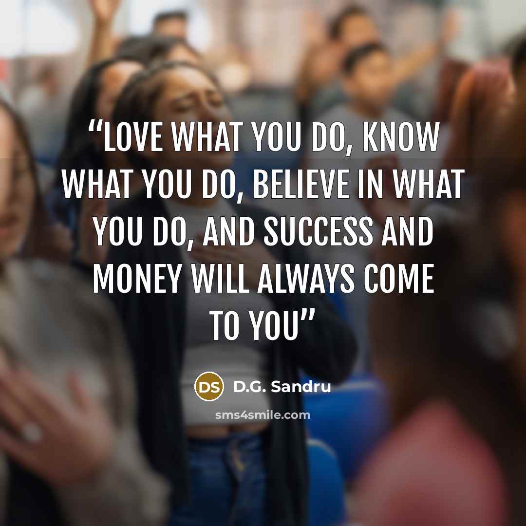 “Love what you do, Know what you do, Believe in what you do, and Success and Money will always come to You” quote by D.G. Sandru
