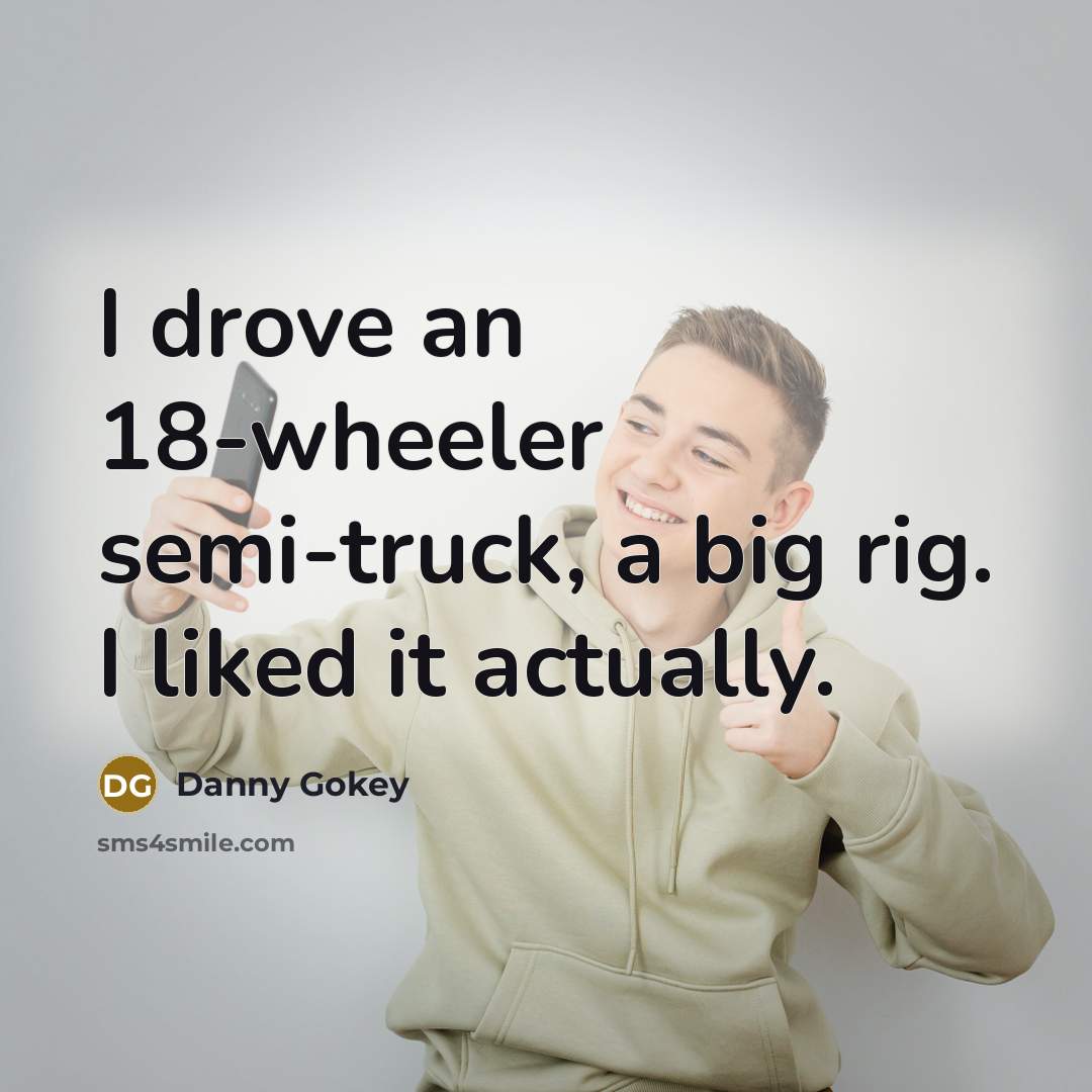 “I drove an 18-wheeler semi-truck, a big rig. I liked…” quote by Danny Gokey