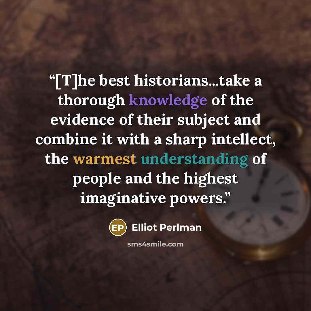 “[T]he best historians...take a thorough knowledge of the evidence of their subject and combine it with a sharp intellect, the warmest understanding of people and the highest imaginative powers.” quote by Elliot Perlman