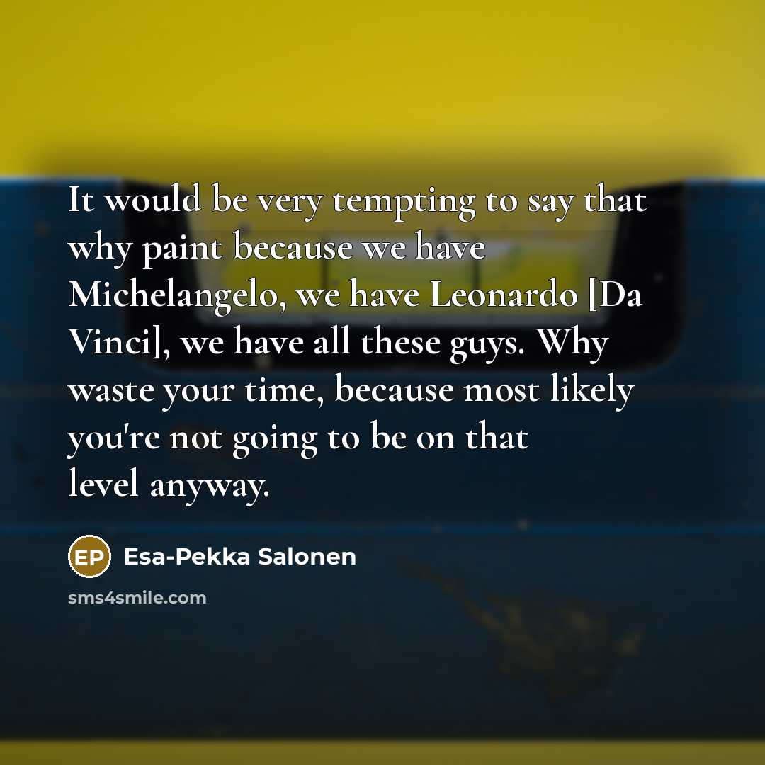 “It would be very tempting to say that why paint because we have Michelangelo, we have Leonardo [Da Vinci], we have all these guys. Why waste your time, because most likely you're not going to be on that level anyway.” quote by Esa-Pekka Salonen