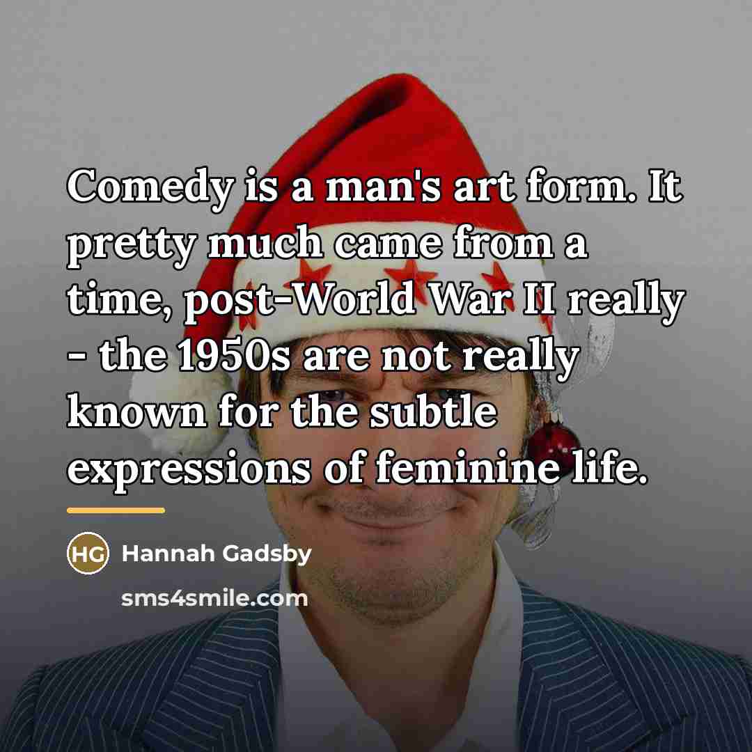 “Comedy is a man's art form. It pretty much came…” quote by Hannah Gadsby