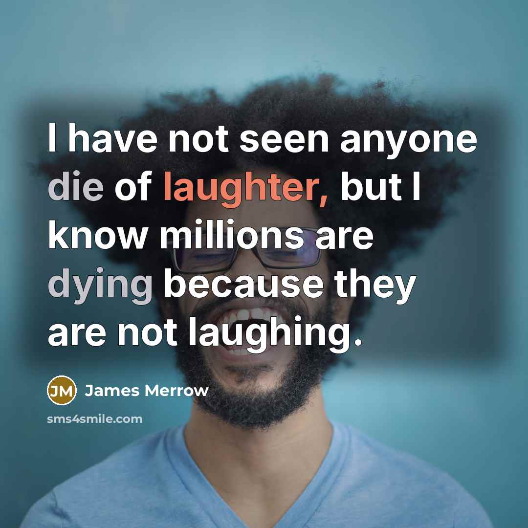 “I have not seen anyone die of laughter, but I know millions are dying because they are not laughing.” quote by James Merrow