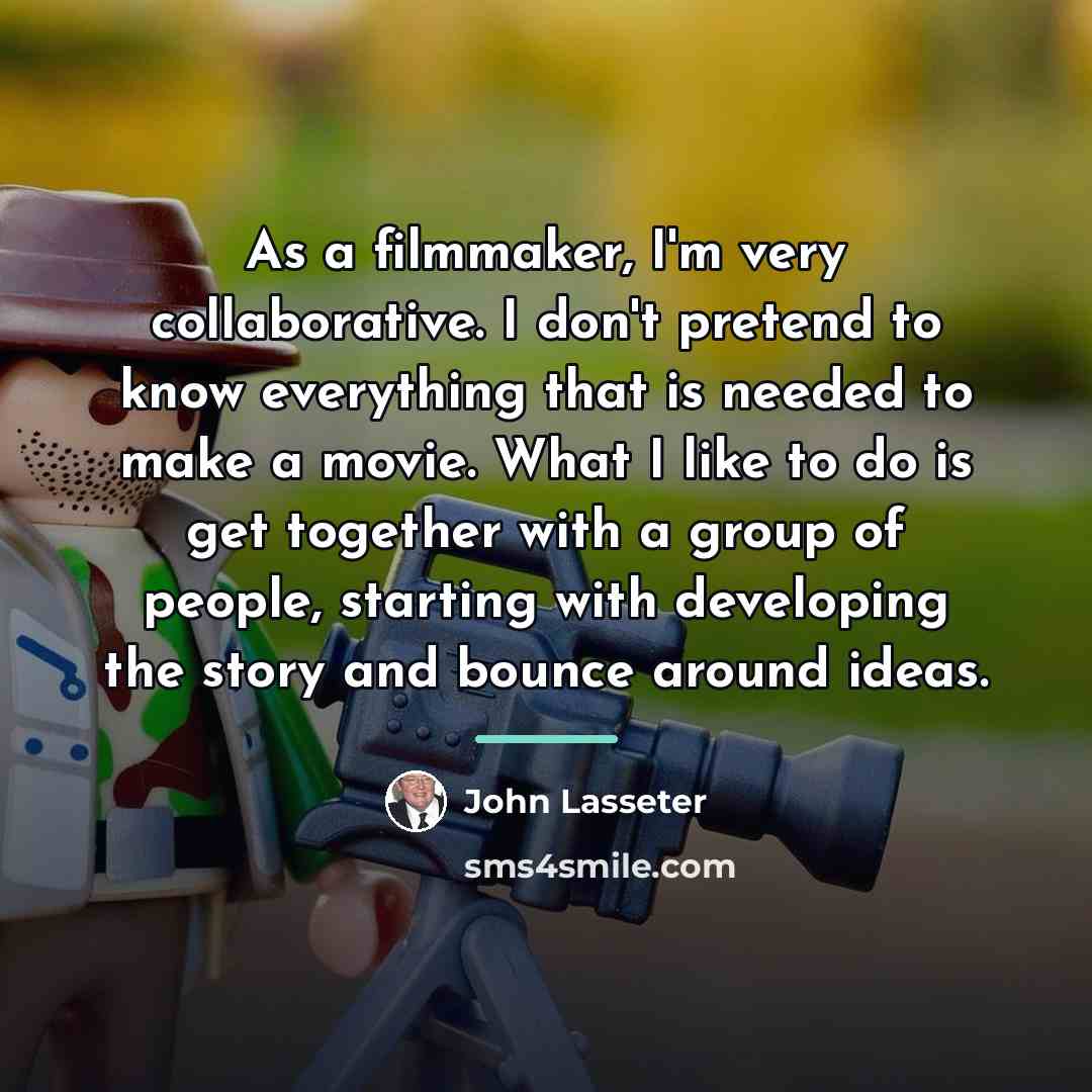 “As a filmmaker, I'm very collaborative. I don't pretend to…” quote by John Lasseter