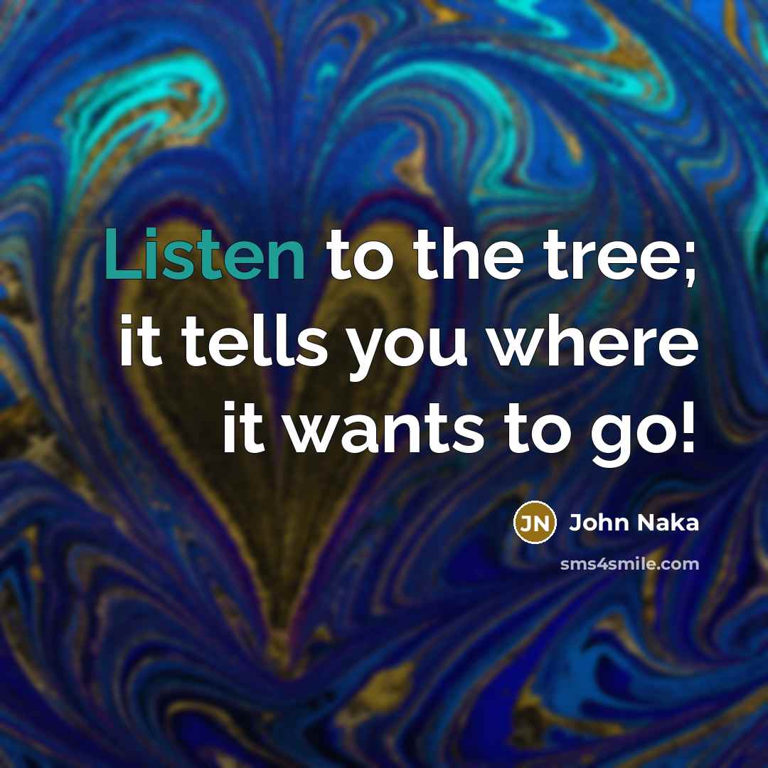 “Listen to the tree; it tells you where it wants…” quote by John Naka