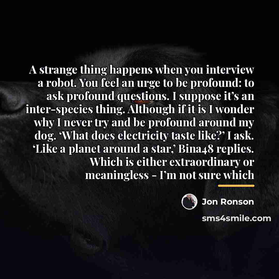 “A strange thing happens when you interview a robot. You…” quote by Jon Ronson