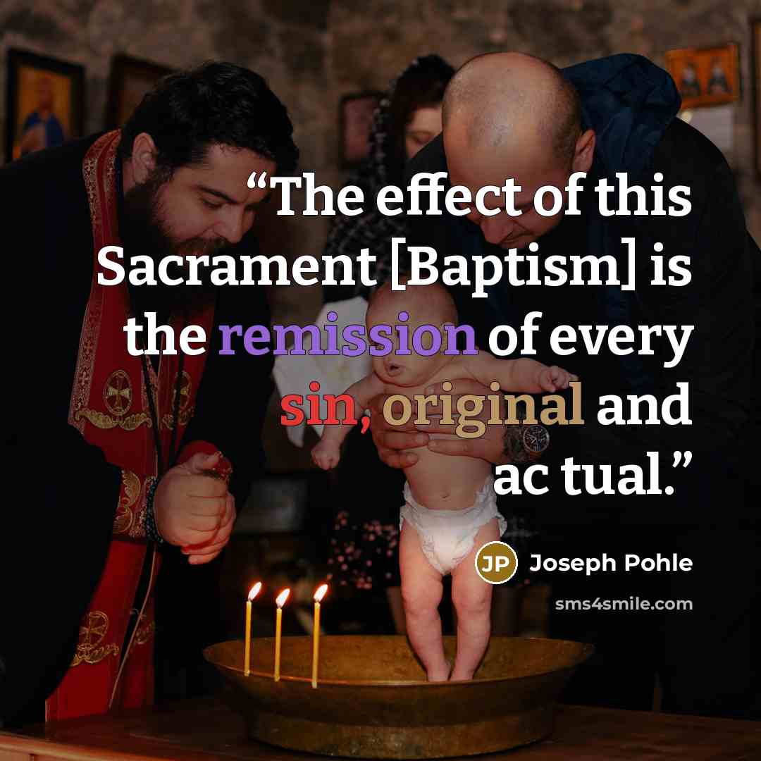 “The effect of this Sacrament [Baptism] is the remission of every sin, original and ac tual.” quote by Joseph Pohle