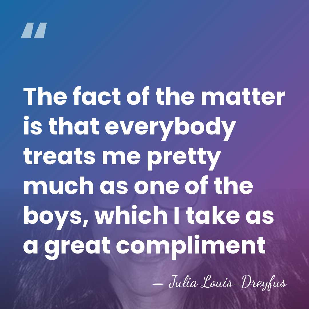 The fact of the matter is that everybody treats me pretty much&hellip; - Julia Louis-Dreyfus
