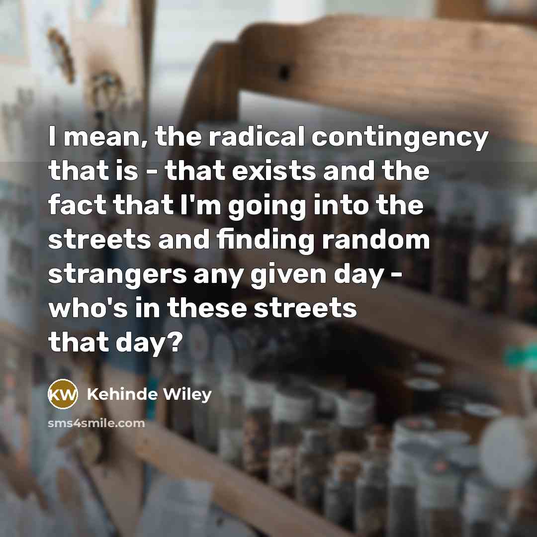 “I mean, the radical contingency that is - that exists…” quote by Kehinde Wiley
