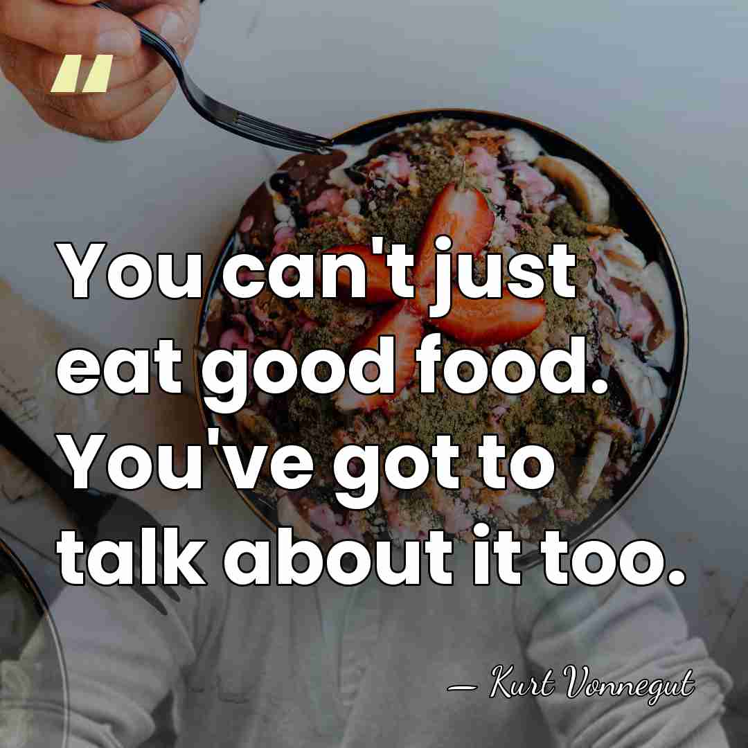 You can't just eat good food. You've got to talk about it&hellip; - Kurt Vonnegut