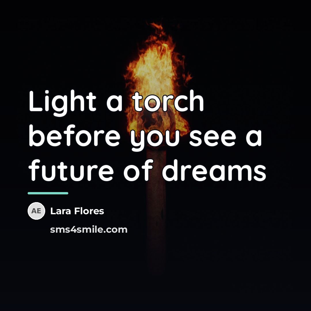 “Light a torch before you see a future of dreams…” quote by Lara Flores