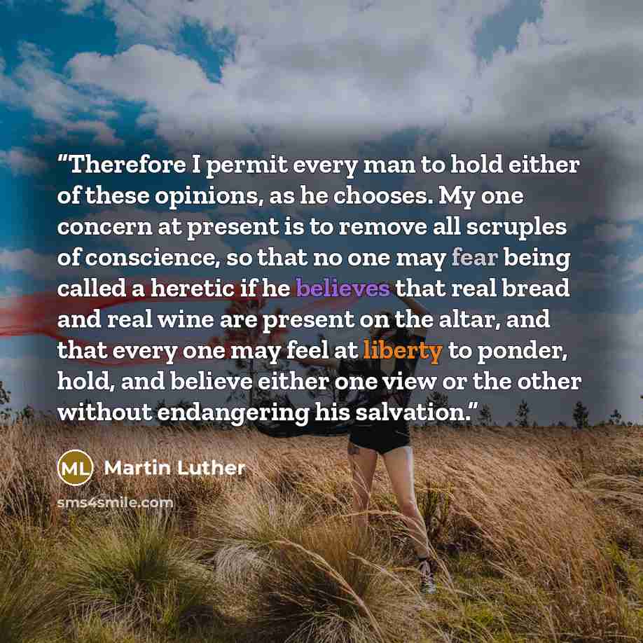 “Therefore I permit every man to hold either of these opinions, as he chooses. My one concern at present is to remove all scruples of conscience, so that no one may fear being called a heretic if he believes that real bread and real wine are present on the altar, and that every one may feel at…” quote by Martin Luther