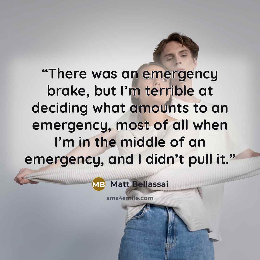 “There was an emergency brake, but I’m terrible at deciding what amounts to an emergency, most of all when I’m in the middle of an emergency, and I didn’t pull it.” quote by Matt Bellassai