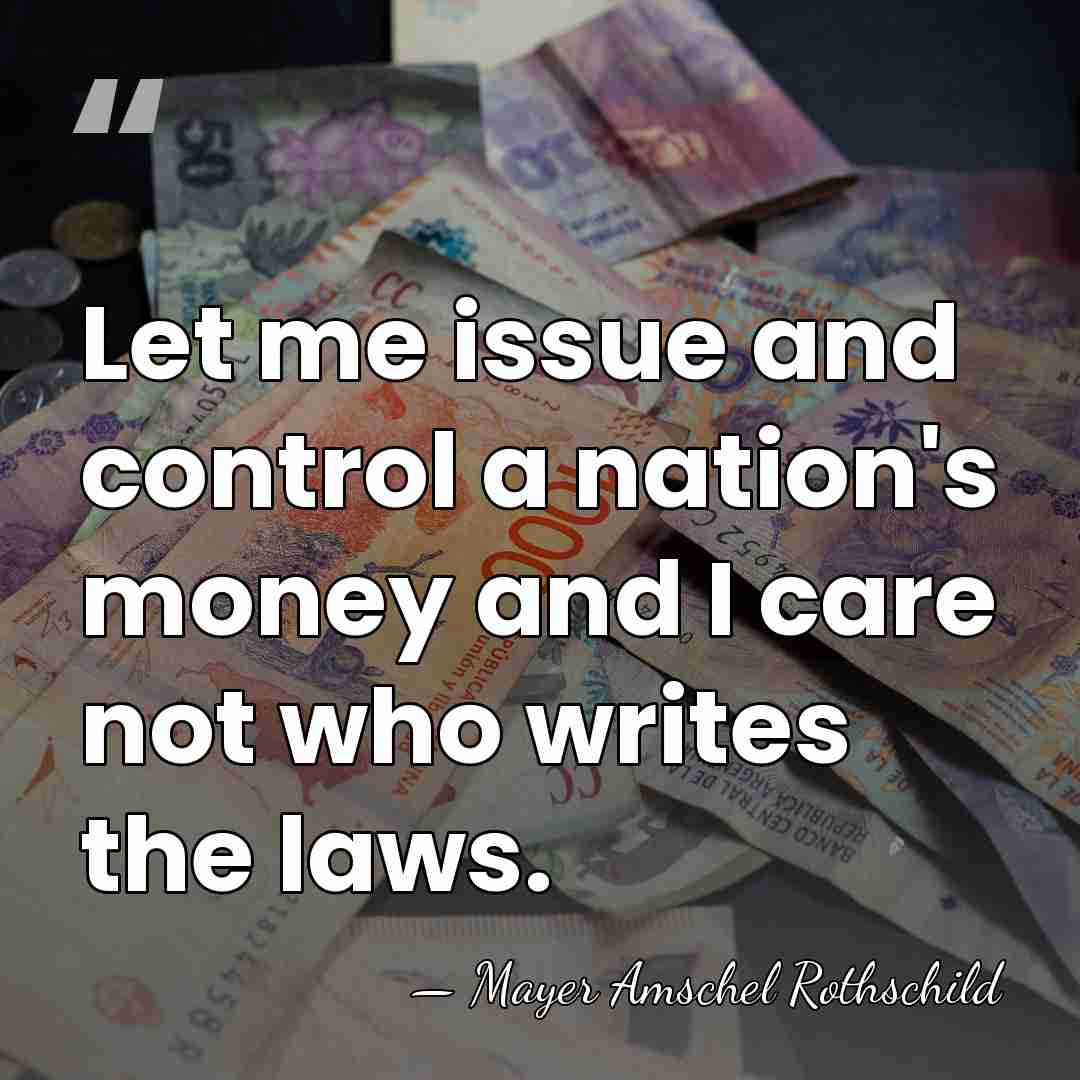 Let me issue and control a nation's money and I care not&hellip; - Mayer Amschel Rothschild