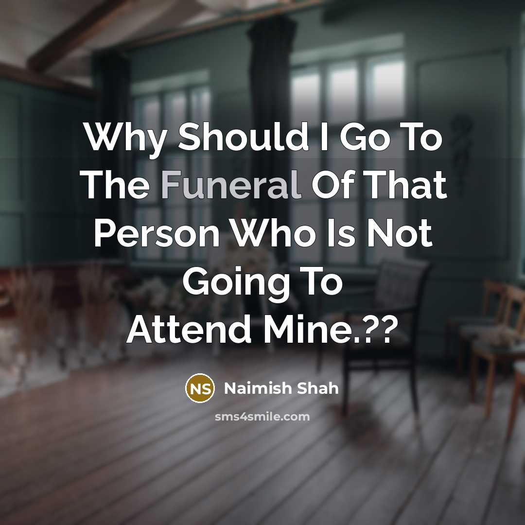 “Why Should I Go To The Funeral Of That Person Who Is Not Going To Attend Mine.??” quote by Naimish Shah