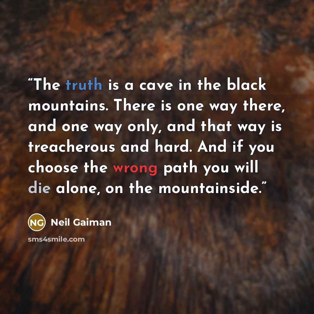 “The truth is a cave in the black mountains. There is one way there, and one way only, and that way is treacherous and hard. And if you choose the wrong path you will die alone, on the mountainside.” quote by Neil Gaiman