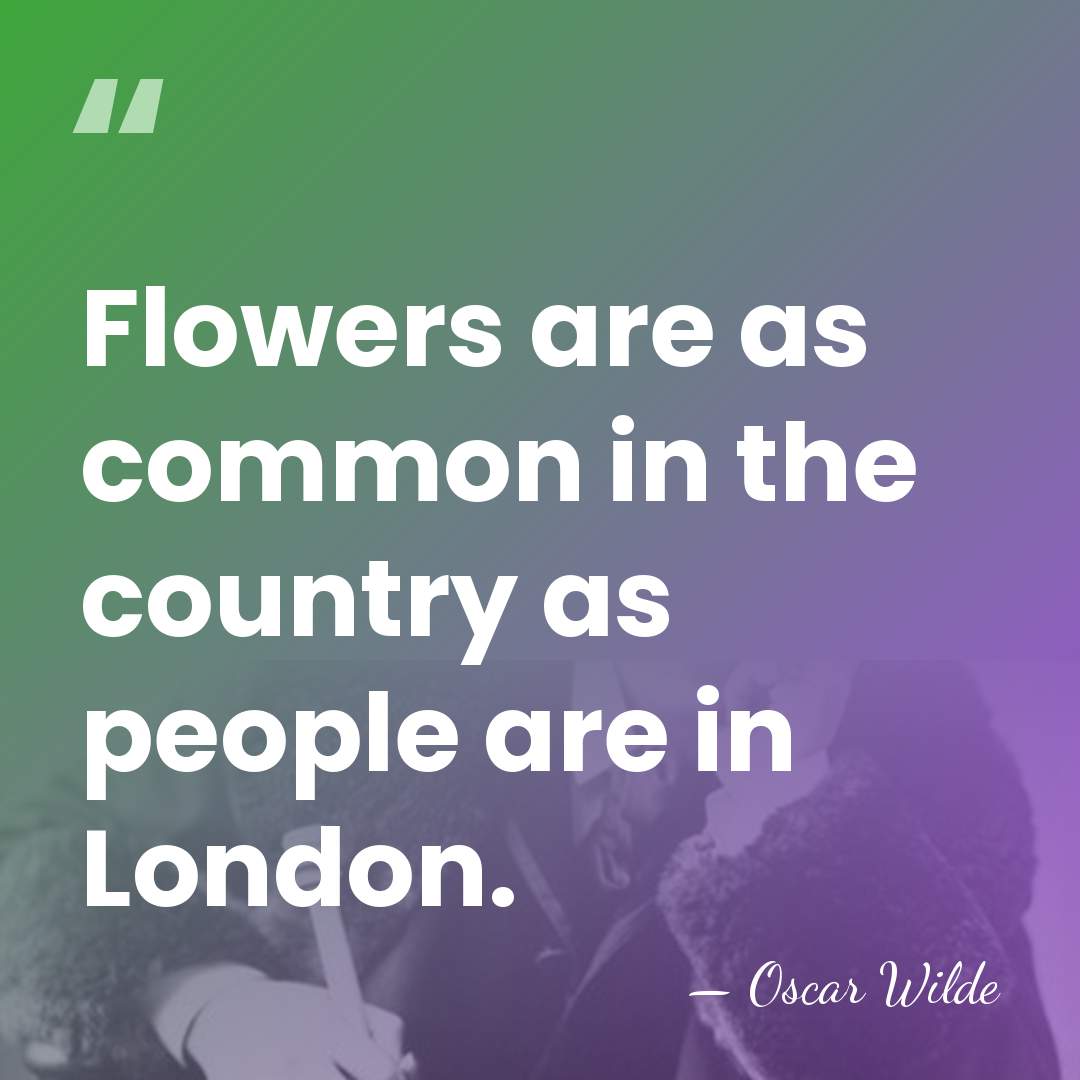 Flowers are as common in the country as people are in London. - Oscar Wilde