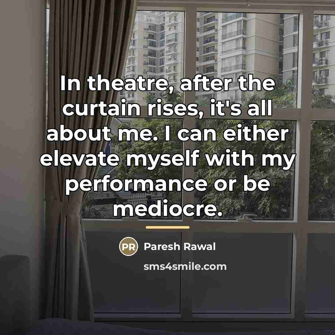 “In theatre, after the curtain rises, it's all about me.…” quote by Paresh Rawal