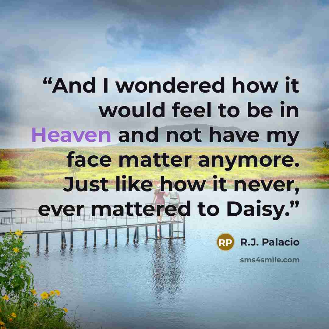 “And I wondered how it would feel to be in Heaven and not have my face matter anymore. Just like how it never, ever mattered to Daisy.” quote by R.J. Palacio