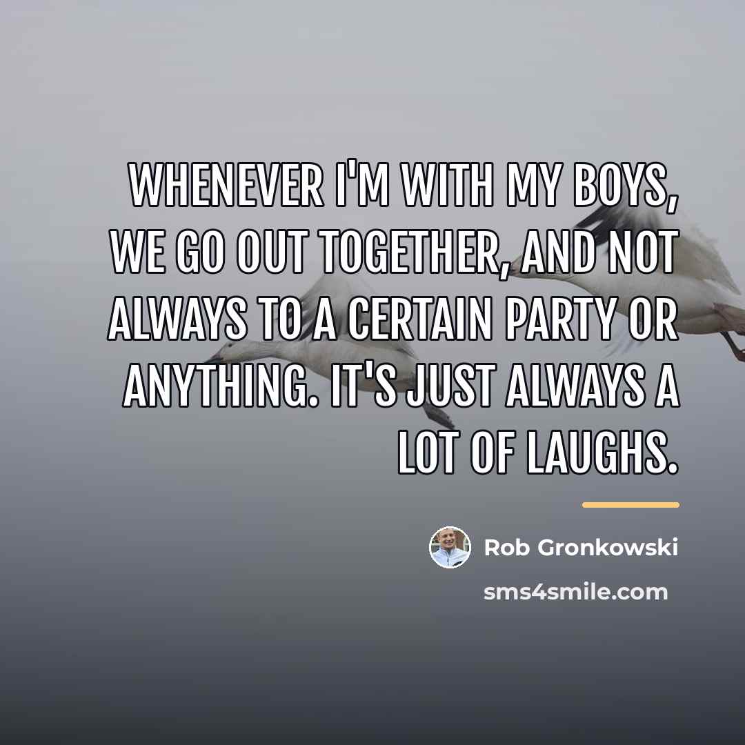 “Whenever I'm with my boys, we go out together, and…” quote by Rob Gronkowski