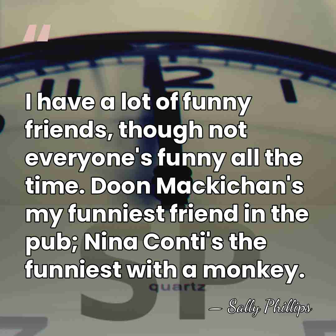 I have a lot of funny friends, though not everyone's funny all&hellip; - Sally Phillips