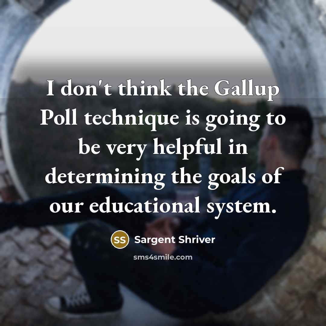 “I don't think the Gallup Poll technique is going to be very helpful in determining the goals of our educational system.” quote by Sargent Shriver