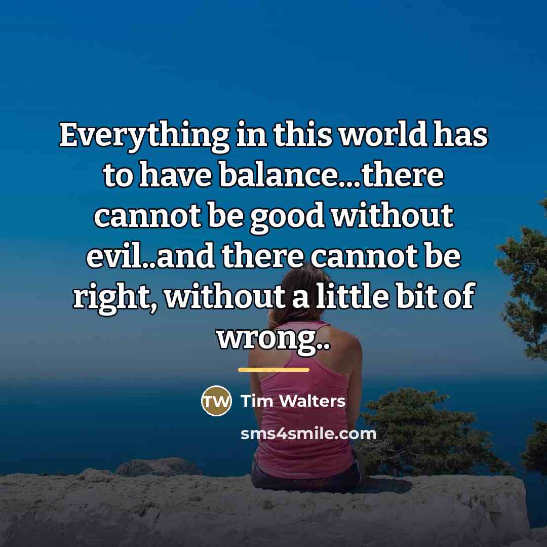 “Everything in this world has to have balance...there cannot be…” quote by Tim Walters