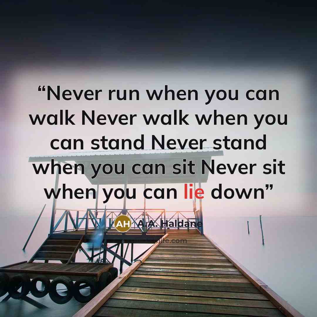 “Never run when you can walk Never walk when you can stand Never stand when you can sit Never sit when you can lie down” quote by A.A. Haldane