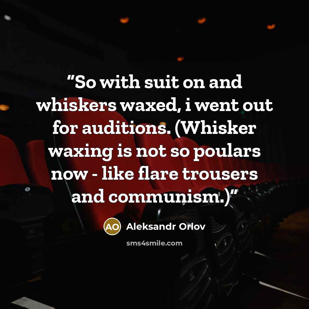 “So with suit on and whiskers waxed, i went out for auditions. (Whisker waxing is not so poulars now - like flare trousers and communism.)” quote by Aleksandr Orlov