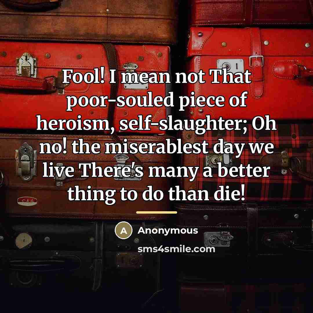 “Fool! I mean not That poor-souled piece of heroism, self-slaughter;…” quote by Anonymous