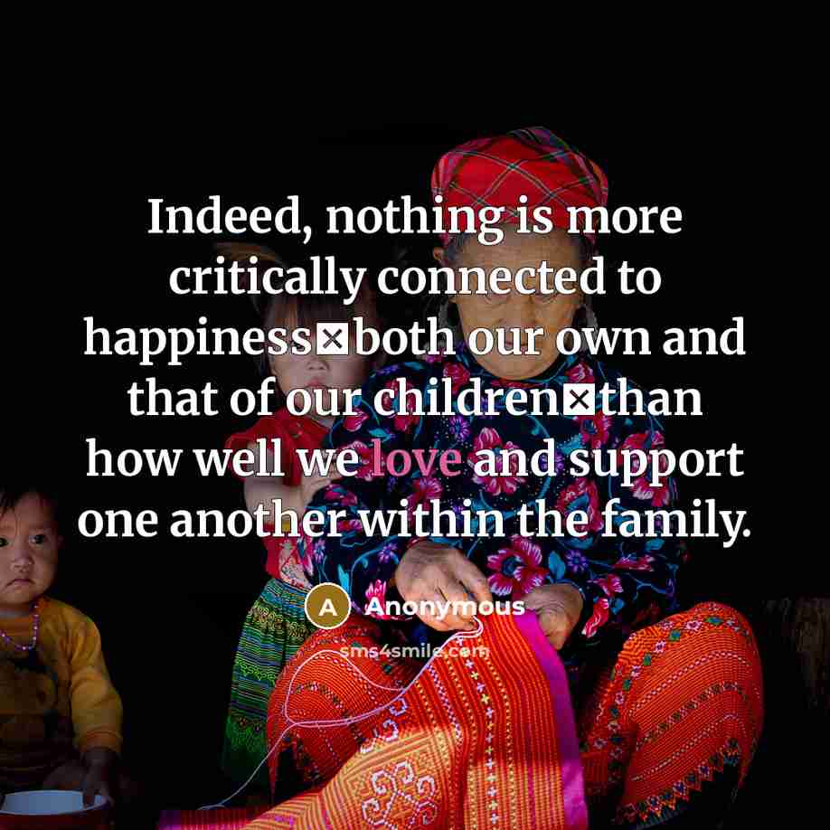 “Indeed, nothing is more critically connected to happiness�both our own and that of our children�than how well we love and support one another within the family.” quote by Anonymous