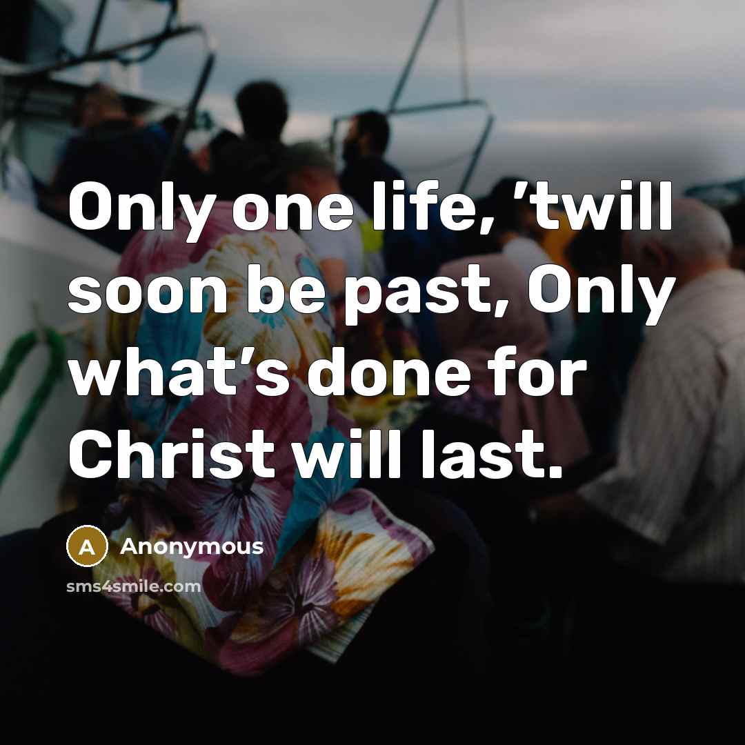“Only one life, ’twill soon be past, Only what’s done for Christ will last.” quote by Anonymous