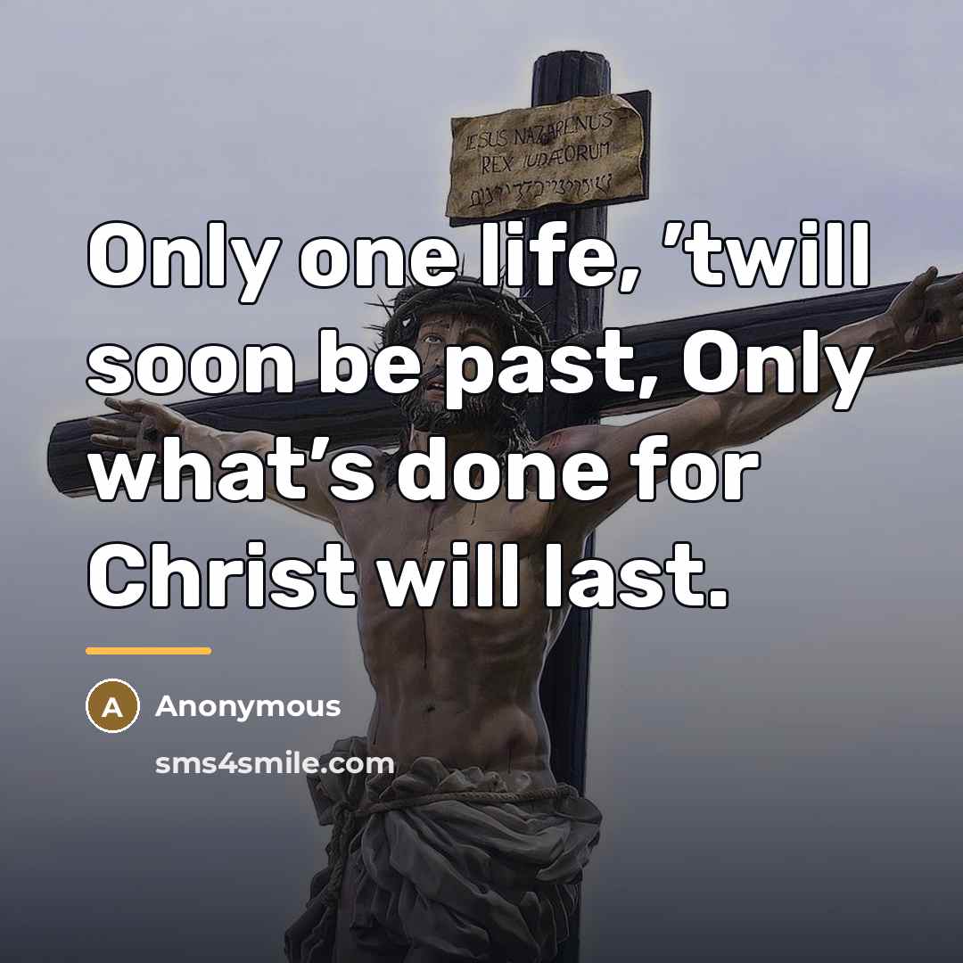 “Only one life, ’twill soon be past, Only what’s done…” quote by Anonymous