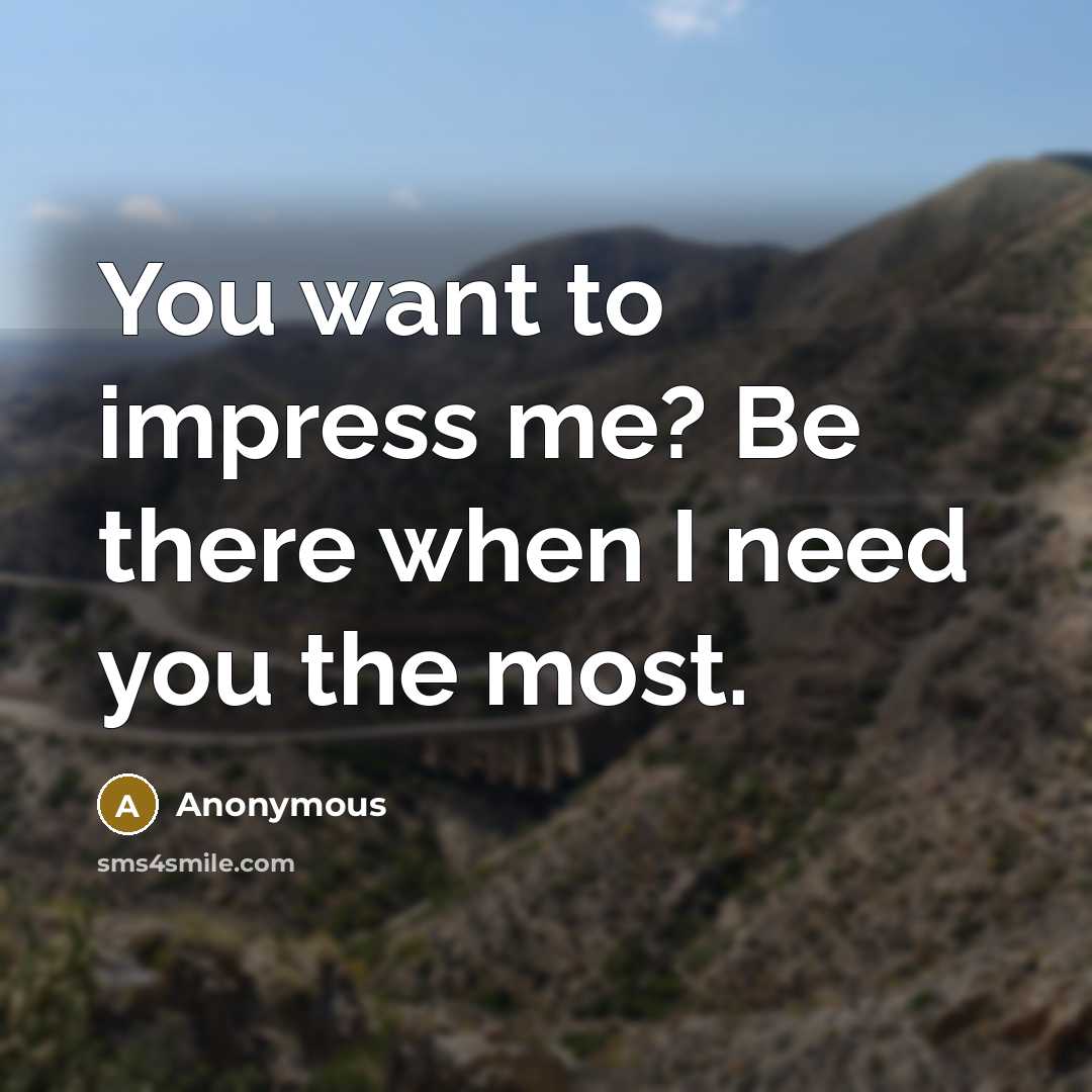 “You want to impress me? Be there when I need you the most.” quote by Anonymous