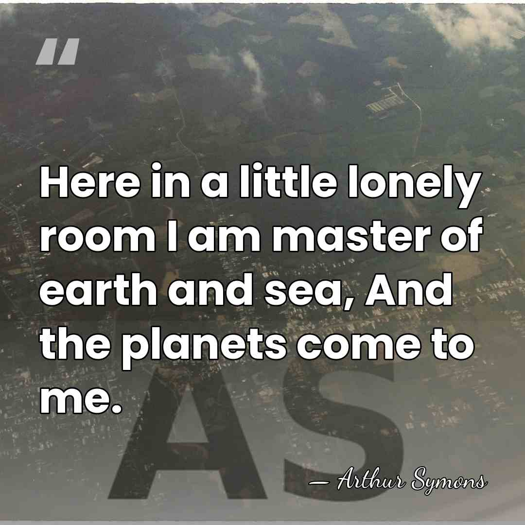 Here in a little lonely room I am master of earth and&hellip; - Arthur Symons