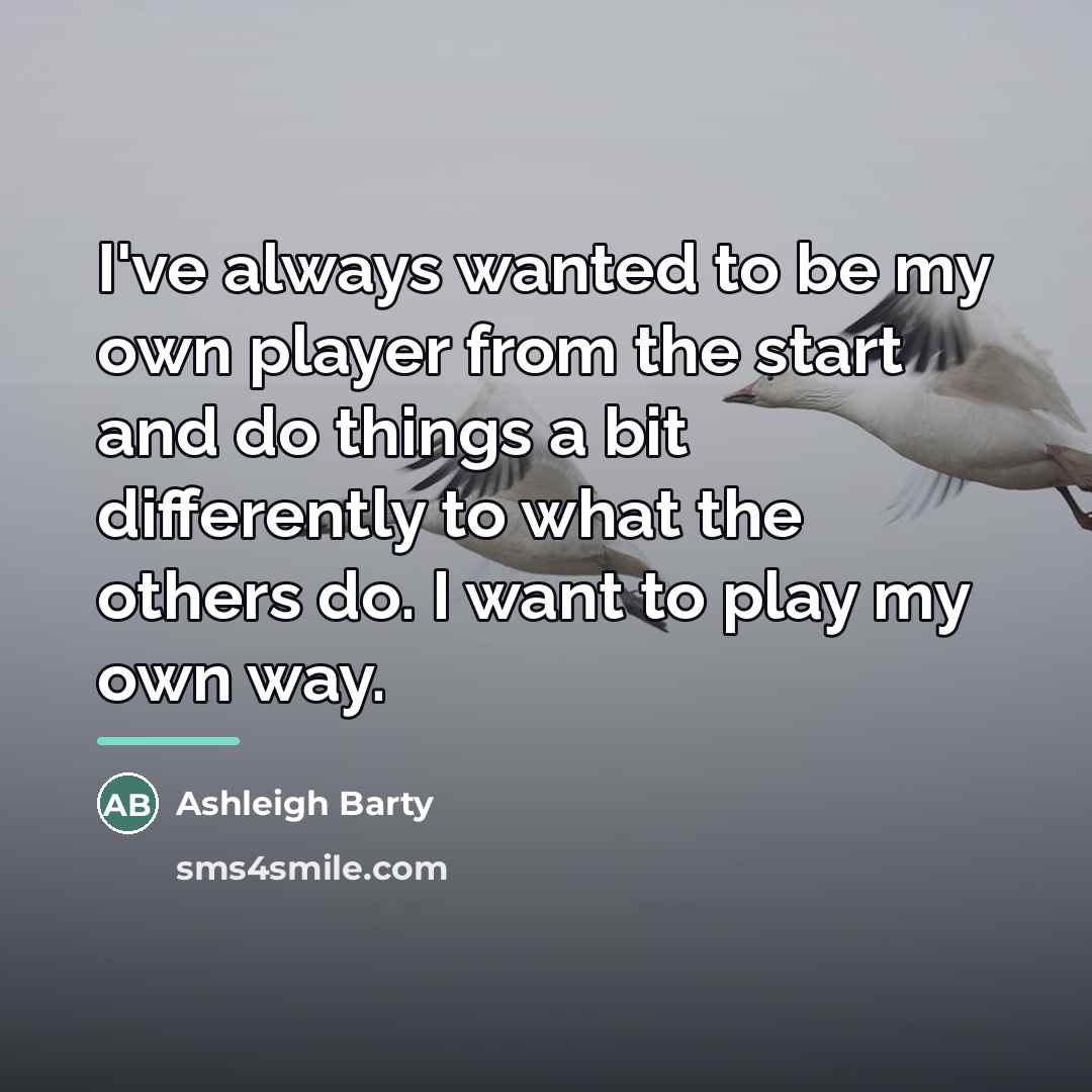 “I've always wanted to be my own player from the…” quote by Ashleigh Barty
