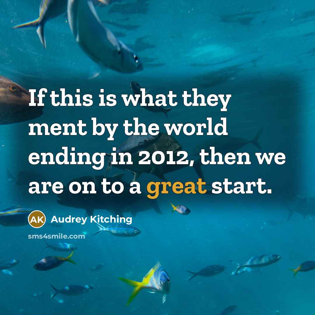 “If this is what they ment by the world ending in 2012, then we are on to a great start.” quote by Audrey Kitching