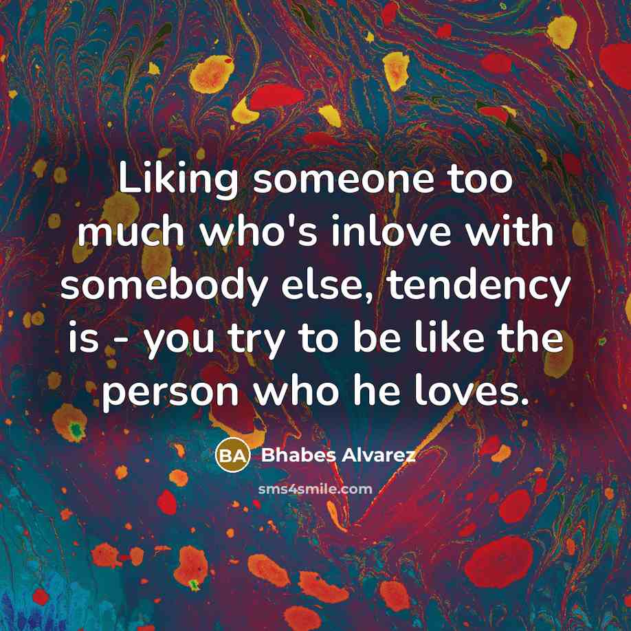 “Liking someone too much who's inlove with somebody else, tendency is - you try to be like the person who he loves.” quote by Bhabes Alvarez