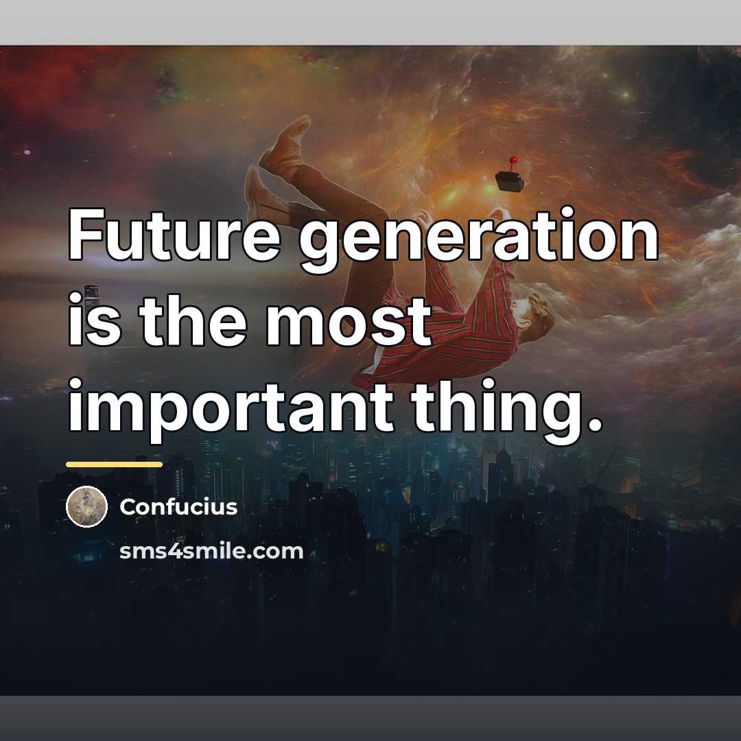 “Future generation is the most important thing.…” quote by Confucius