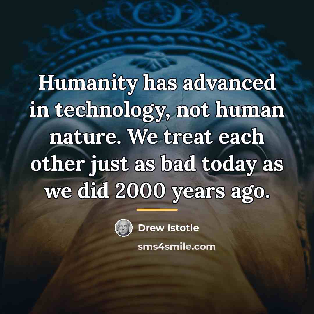 “Humanity has advanced in technology, not human nature. We treat…” quote by Drew Istotle