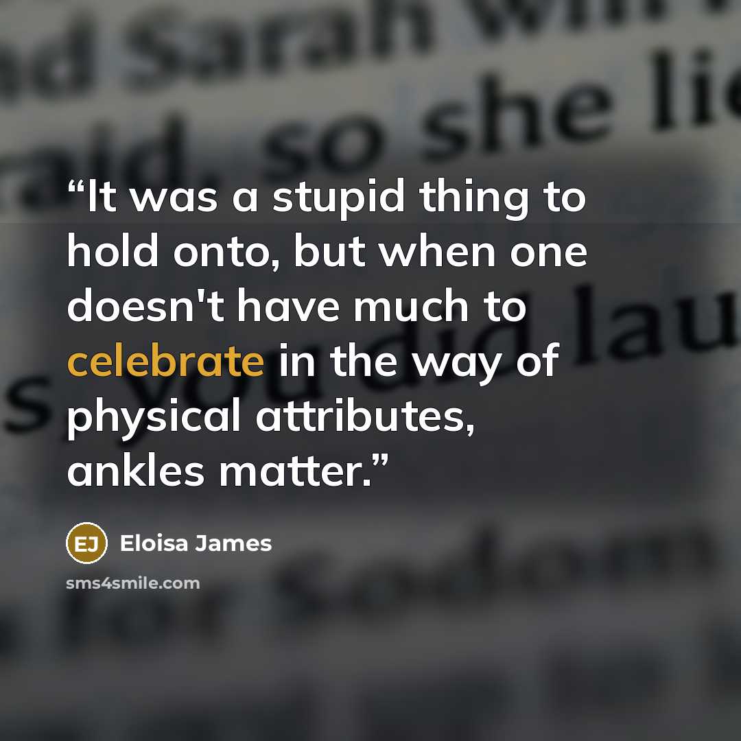 “It was a stupid thing to hold onto, but when one doesn't have much to celebrate in the way of physical attributes, ankles matter.” quote by Eloisa James