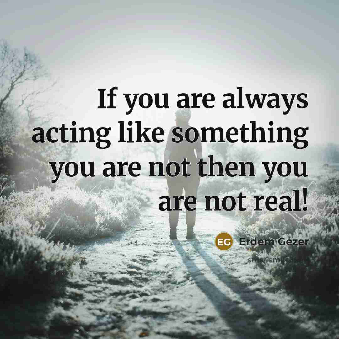 “If you are always acting like something you are not…” quote by Erdem Gezer