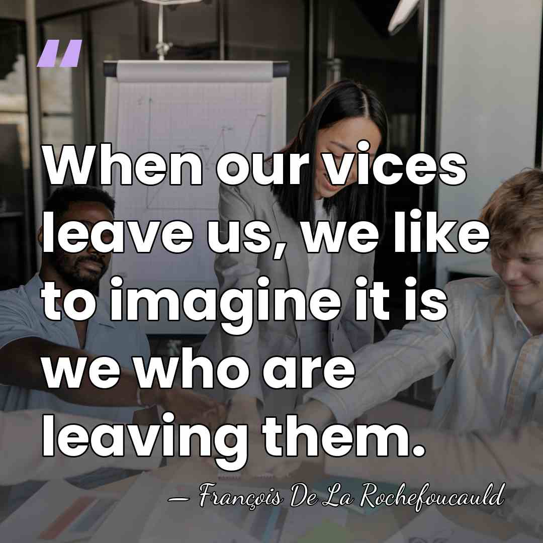 When our vices leave us, we like to imagine it is we&hellip; - Francois de La Rochefoucauld