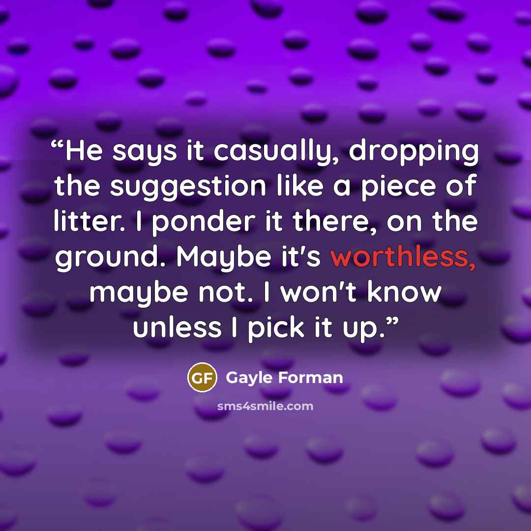 “He says it casually, dropping the suggestion like a piece of litter. I ponder it there, on the ground. Maybe it's worthless, maybe not. I won't know unless I pick it up.” quote by Gayle Forman