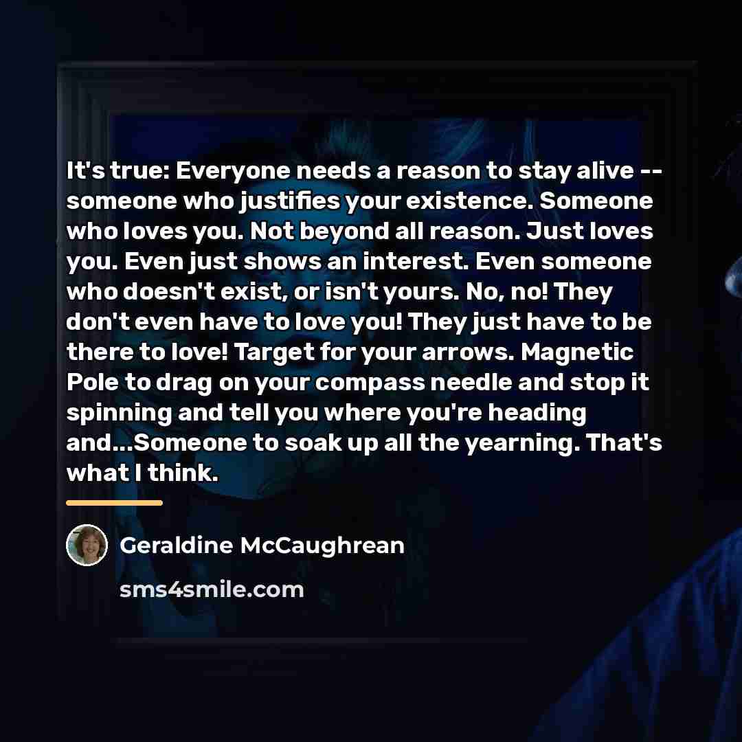 “It's true: Everyone needs a reason to stay alive --…” quote by Geraldine McCaughrean