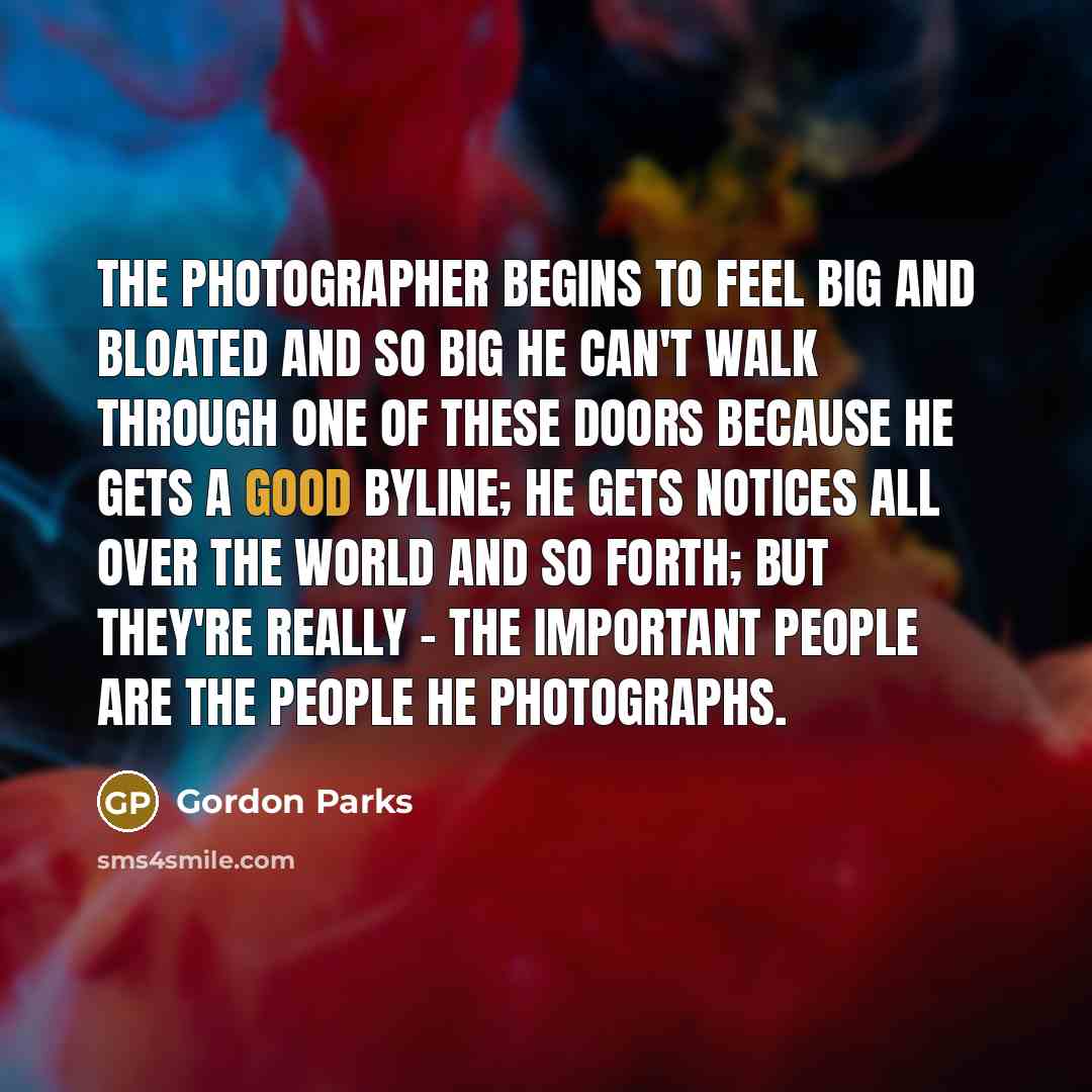 “The photographer begins to feel big and bloated and so…” quote by Gordon Parks