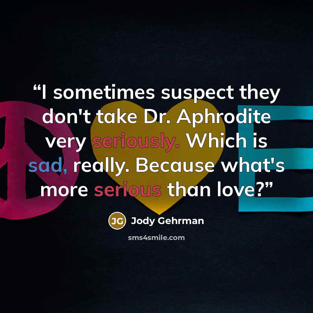 “I sometimes suspect they don't take Dr. Aphrodite very seriously. Which is sad, really. Because what's more serious than love?” quote by Jody Gehrman