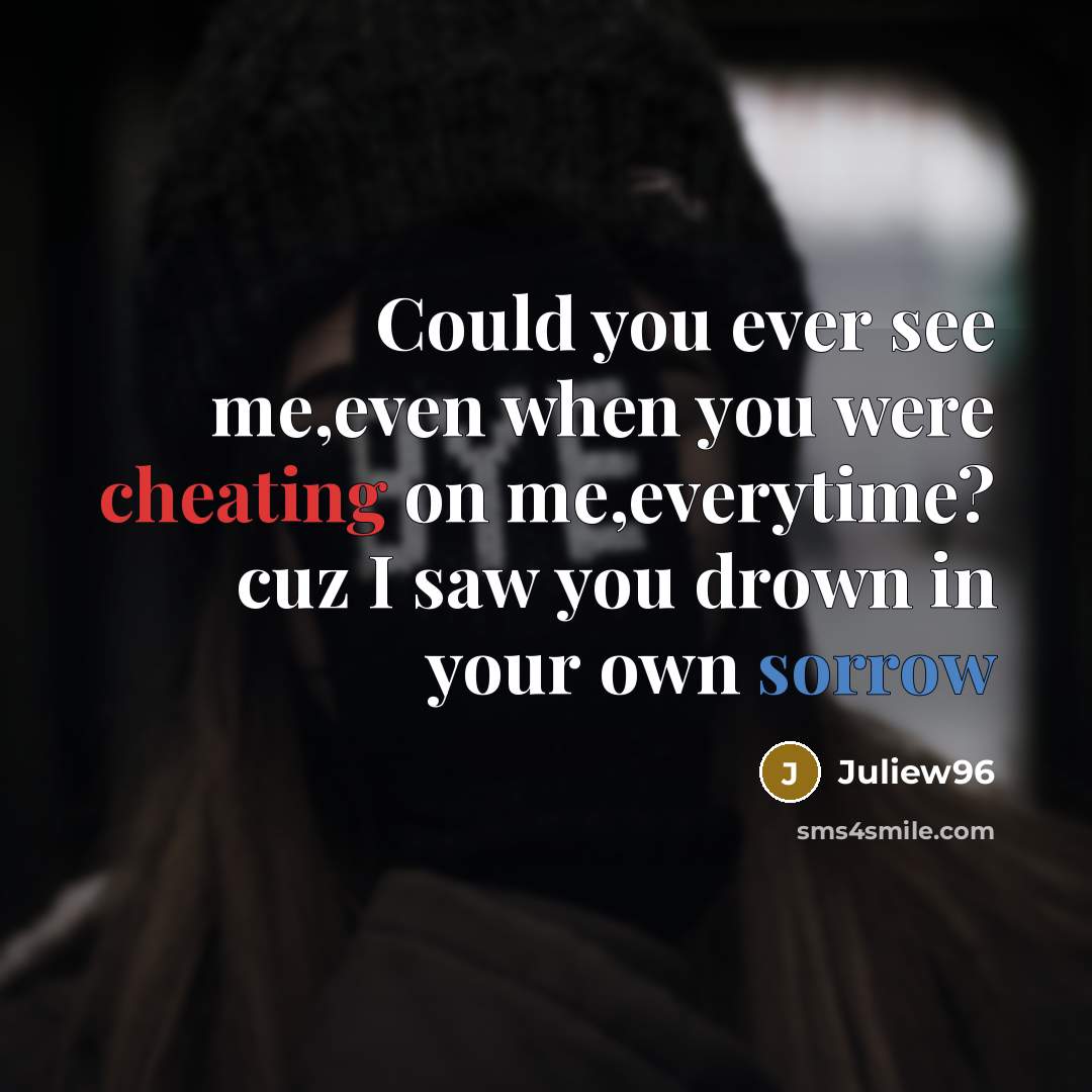 “Could you ever see me,even when you were cheating on me,everytime? cuz I saw you drown in your own sorrow” quote by Juliew96