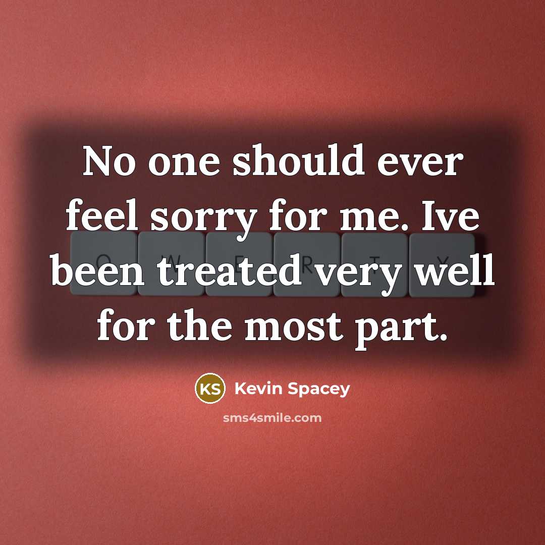 “No one should ever feel sorry for me. Ive been treated very well for the most part.” quote by Kevin Spacey