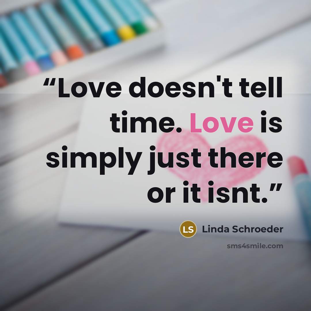 “Love doesn't tell time. Love is simply just there or it isnt.” quote by Linda Schroeder