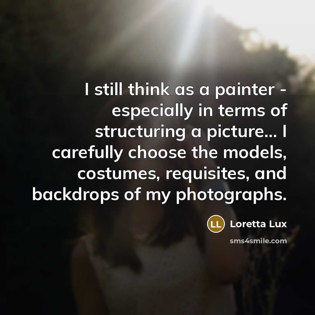 “I still think as a painter - especially in terms of structuring a picture... I carefully choose the models, costumes, requisites, and backdrops of my photographs.” quote by Loretta Lux